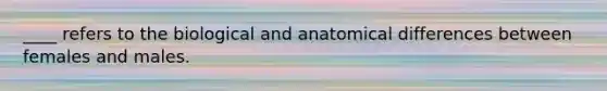 ____ refers to the biological and anatomical differences between females and males.