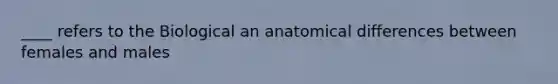 ____ refers to the Biological an anatomical differences between females and males