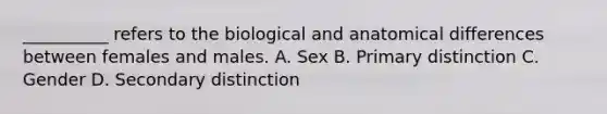 __________ refers to the biological and anatomical differences between females and males. A. Sex B. Primary distinction C. Gender D. Secondary distinction