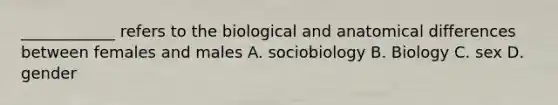 ____________ refers to the biological and anatomical differences between females and males A. sociobiology B. Biology C. sex D. gender