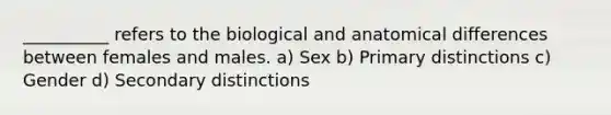 __________ refers to the biological and anatomical differences between females and males. a) Sex b) Primary distinctions c) Gender d) Secondary distinctions