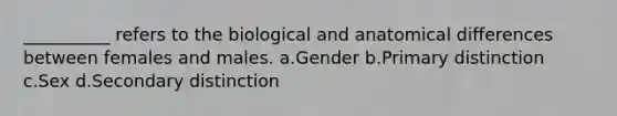 __________ refers to the biological and anatomical differences between females and males. a.Gender b.Primary distinction c.Sex d.Secondary distinction