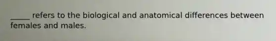 _____ refers to the biological and anatomical differences between females and males.