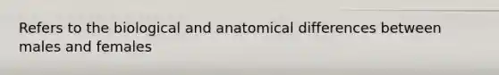 Refers to the biological and anatomical differences between males and females