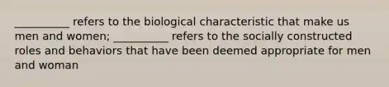 __________ refers to the biological characteristic that make us men and women; __________ refers to the socially constructed roles and behaviors that have been deemed appropriate for men and woman