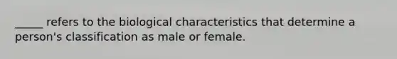 _____ refers to the biological characteristics that determine a person's classification as male or female.