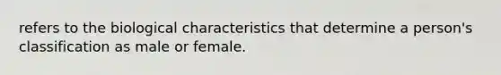 refers to the biological characteristics that determine a person's classification as male or female.