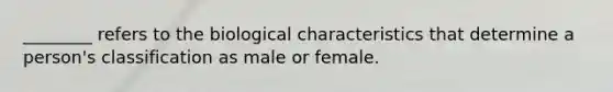 ________ refers to the biological characteristics that determine a person's classification as male or female.