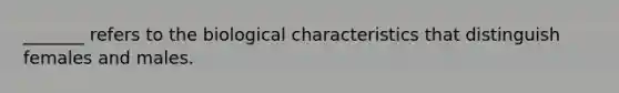 _______ refers to the biological characteristics that distinguish females and males.