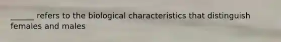 ______ refers to the biological characteristics that distinguish females and males