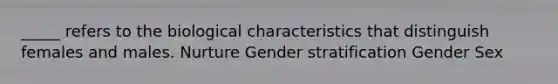 _____ refers to the biological characteristics that distinguish females and males. Nurture Gender stratification Gender Sex