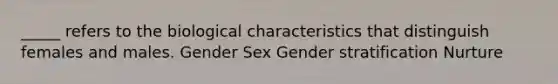 _____ refers to the biological characteristics that distinguish females and males. Gender Sex Gender stratification Nurture