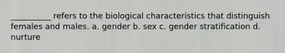 __________ refers to the biological characteristics that distinguish females and males. a. gender b. sex c. gender stratification d. nurture