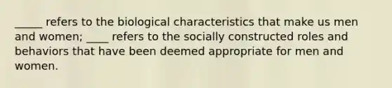 _____ refers to the biological characteristics that make us men and women; ____ refers to the socially constructed roles and behaviors that have been deemed appropriate for men and women.