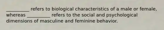 __________ refers to biological characteristics of a male or female, whereas __________ refers to the social and psychological dimensions of masculine and feminine behavior.