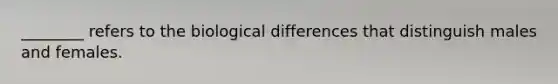 ________ refers to the biological differences that distinguish males and females.