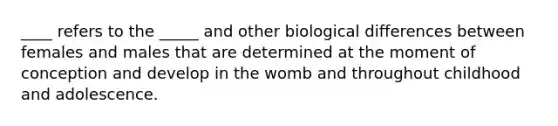 ____ refers to the _____ and other biological differences between females and males that are determined at the moment of conception and develop in the womb and throughout childhood and adolescence.