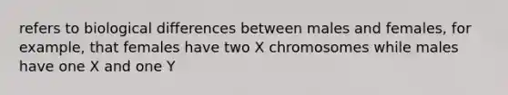 refers to biological differences between males and females, for example, that females have two X chromosomes while males have one X and one Y