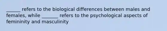 ______ refers to the biological differences between males and females, while _______ refers to the psychological aspects of femininity and masculinity