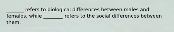 _______ refers to biological differences between males and females, while ________ refers to the social differences between them.