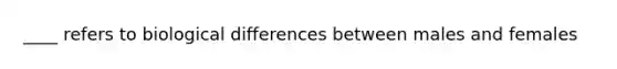 ____ refers to biological differences between males and females