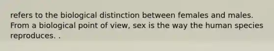 refers to the biological distinction between females and males. From a biological point of view, sex is the way the human species reproduces. .