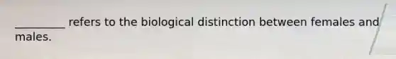 _________ refers to the biological distinction between females and males.