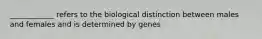 ____________ refers to the biological distinction between males and females and is determined by genes