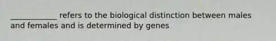 ____________ refers to the biological distinction between males and females and is determined by genes