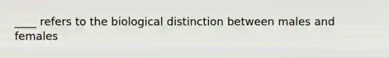 ____ refers to the biological distinction between males and females