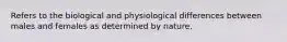 Refers to the biological and physiological differences between males and females as determined by nature.