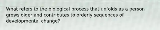 What refers to the biological process that unfolds as a person grows older and contributes to orderly sequences of developmental change?