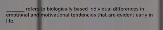 ________ refers to biologically based individual differences in emotional and motivational tendencies that are evident early in life.