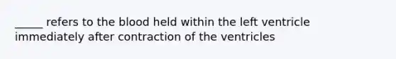 _____ refers to <a href='https://www.questionai.com/knowledge/k7oXMfj7lk-the-blood' class='anchor-knowledge'>the blood</a> held within the left ventricle immediately after contraction of the ventricles