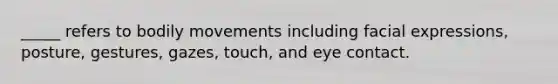 _____ refers to bodily movements including facial expressions, posture, gestures, gazes, touch, and eye contact.