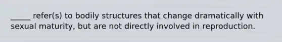 _____ refer(s) to bodily structures that change dramatically with sexual maturity, but are not directly involved in reproduction.