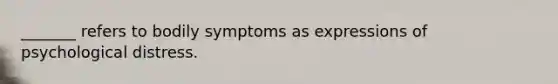 _______ refers to bodily symptoms as expressions of psychological distress.