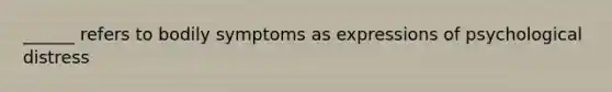 ______ refers to bodily symptoms as expressions of psychological distress