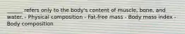 ______ refers only to the body's content of muscle, bone, and water. - Physical composition - Fat-free mass - Body mass index - Body composition