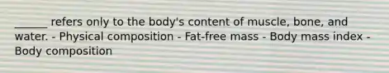 ______ refers only to the body's content of muscle, bone, and water. - Physical composition - Fat-free mass - Body mass index - Body composition