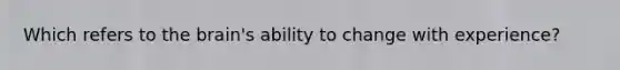 Which refers to the brain's ability to change with experience?