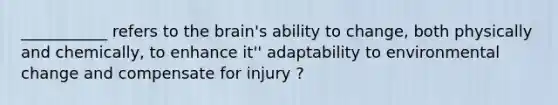 ___________ refers to the brain's ability to change, both physically and chemically, to enhance it'' adaptability to environmental change and compensate for injury ?