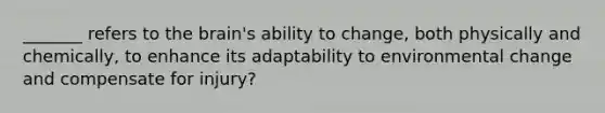 _______ refers to the brain's ability to change, both physically and chemically, to enhance its adaptability to environmental change and compensate for injury?