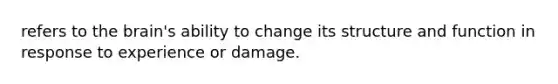 refers to the brain's ability to change its structure and function in response to experience or damage.