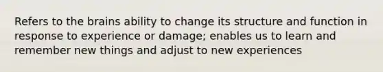 Refers to the brains ability to change its structure and function in response to experience or damage; enables us to learn and remember new things and adjust to new experiences