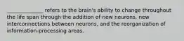 ______________ refers to the brain's ability to change throughout the life span through the addition of new neurons, new interconnections between neurons, and the reorganization of information-processing areas.