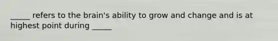 _____ refers to the brain's ability to grow and change and is at highest point during _____