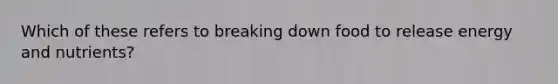 Which of these refers to breaking down food to release energy and nutrients?