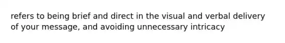 refers to being brief and direct in the visual and verbal delivery of your message, and avoiding unnecessary intricacy