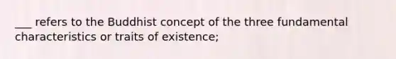 ___ refers to the Buddhist concept of the three fundamental characteristics or traits of existence;